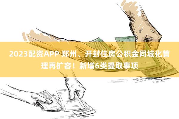 2023配资APP 郑州、开封住房公积金同城化管理再扩容！新增6类提取事项