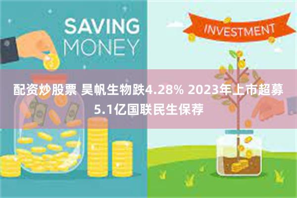 配资炒股票 昊帆生物跌4.28% 2023年上市超募5.1亿国联民生保荐