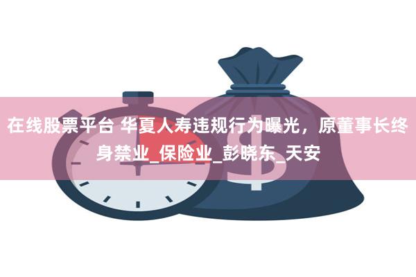 在线股票平台 华夏人寿违规行为曝光，原董事长终身禁业_保险业_彭晓东_天安