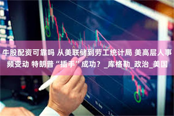 牛股配资可靠吗 从美联储到劳工统计局 美高层人事频变动 特朗普“插手”成功？_库格勒_政治_美国