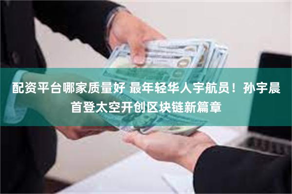配资平台哪家质量好 最年轻华人宇航员！孙宇晨首登太空开创区块链新篇章