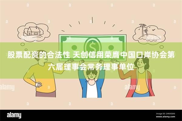 股票配资的合法性 天创信用荣膺中国口岸协会第六届理事会常务理事单位