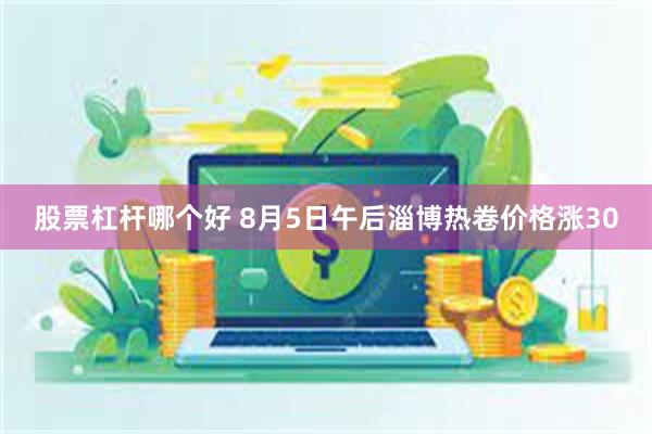 股票杠杆哪个好 8月5日午后淄博热卷价格涨30
