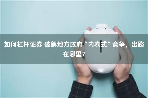 如何杠杆证券 破解地方政府“内卷式”竞争，出路在哪里？