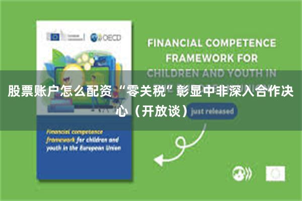 股票账户怎么配资 “零关税”彰显中非深入合作决心（开放谈）