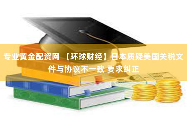 专业黄金配资网 【环球财经】日本质疑美国关税文件与协议不一致 要求纠正