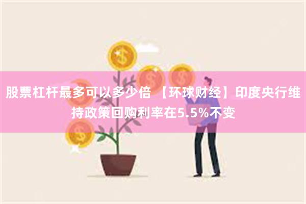 股票杠杆最多可以多少倍 【环球财经】印度央行维持政策回购利率在5.5%不变