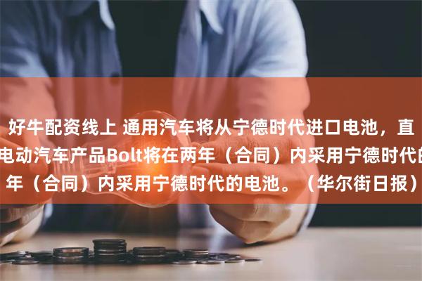 好牛配资线上 通用汽车将从宁德时代进口电池，直至自家工厂建立。旗下电动汽车产品Bolt将在两年（合同）内采用宁德时代的电池。（华尔街日报）
