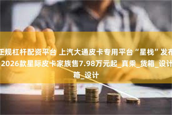 正规杠杆配资平台 上汽大通皮卡专用平台“星栈”发布 2026款星际皮卡家族售7.98万元起_真乘_货箱_设计