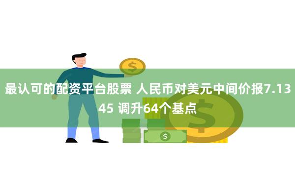 最认可的配资平台股票 人民币对美元中间价报7.1345 调升64个基点