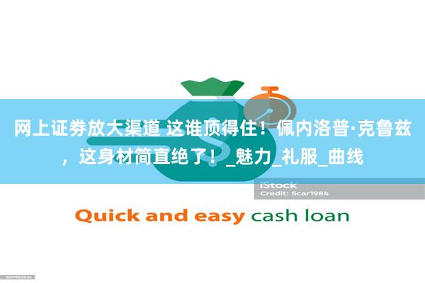网上证劵放大渠道 这谁顶得住！佩内洛普·克鲁兹，这身材简直绝了！_魅力_礼服_曲线