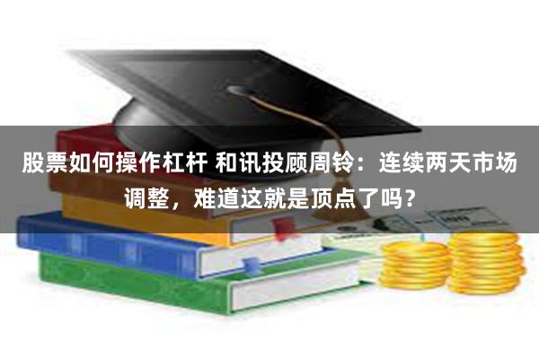 股票如何操作杠杆 和讯投顾周铃：连续两天市场调整，难道这就是顶点了吗？