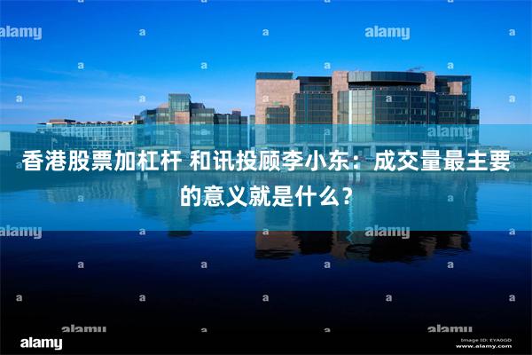 香港股票加杠杆 和讯投顾李小东：成交量最主要的意义就是什么？