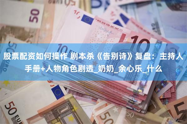 股票配资如何操作 剧本杀《告别诗》复盘：主持人手册+人物角色剧透_奶奶_余心乐_什么