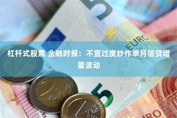 杠杆式股票 金融时报：不宜过度炒作单月信贷增量波动