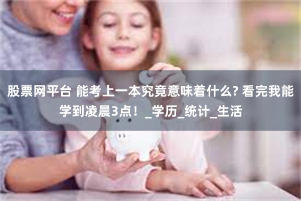 股票网平台 能考上一本究竟意味着什么? 看完我能学到凌晨3点！_学历_统计_生活