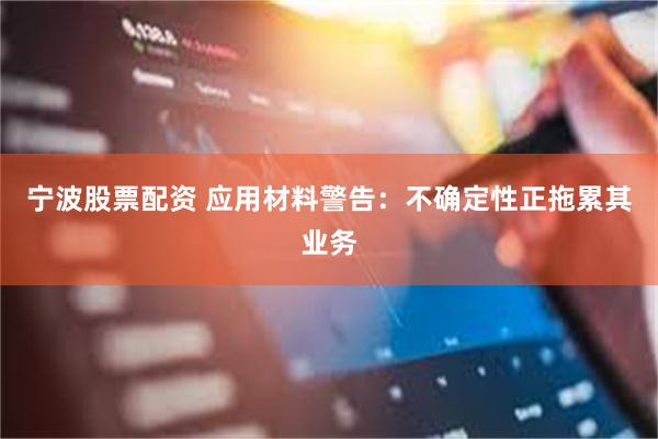 宁波股票配资 应用材料警告：不确定性正拖累其业务