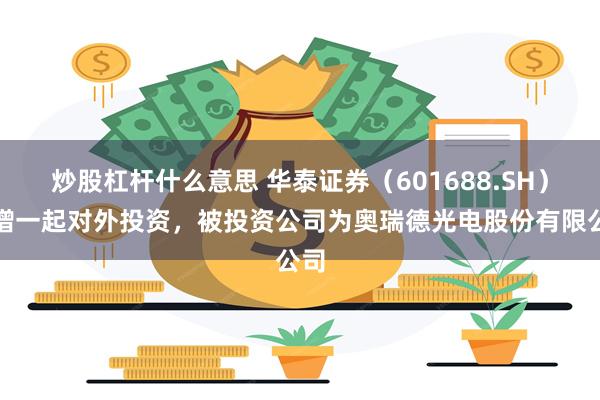 炒股杠杆什么意思 华泰证券（601688.SH）新增一起对外投资，被投资公司为奥瑞德光电股份有限公司