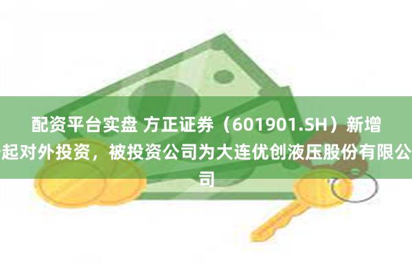 配资平台实盘 方正证券（601901.SH）新增一起对外投资，被投资公司为大连优创液压股份有限公司