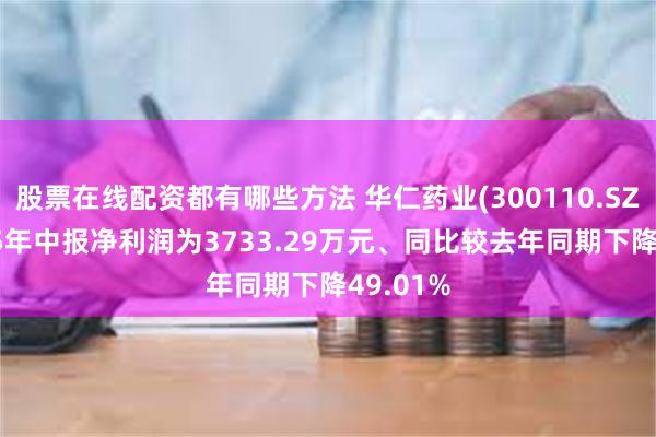 股票在线配资都有哪些方法 华仁药业(300110.SZ)：2025年中报净利润为3733.29万元、同比较去年同期下降49.01%