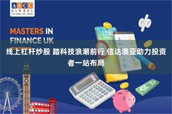 线上杠杆炒股 踏科技浪潮前行 信达澳亚助力投资者一站布局