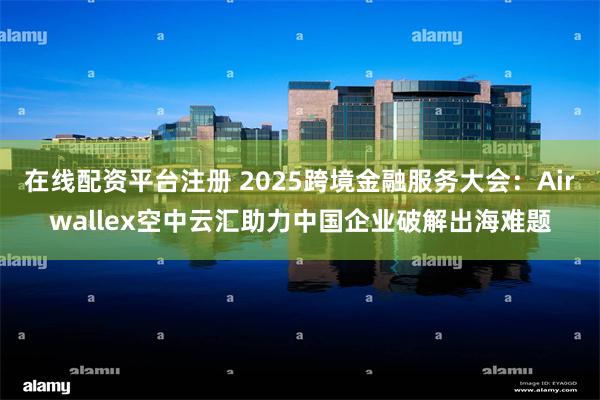 在线配资平台注册 2025跨境金融服务大会：Airwallex空中云汇助力中国企业破解出海难题