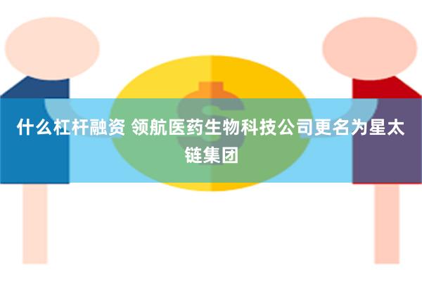 什么杠杆融资 领航医药生物科技公司更名为星太链集团