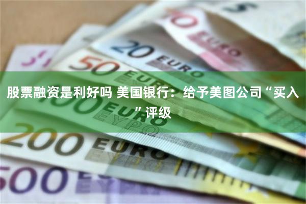 股票融资是利好吗 美国银行：给予美图公司“买入”评级