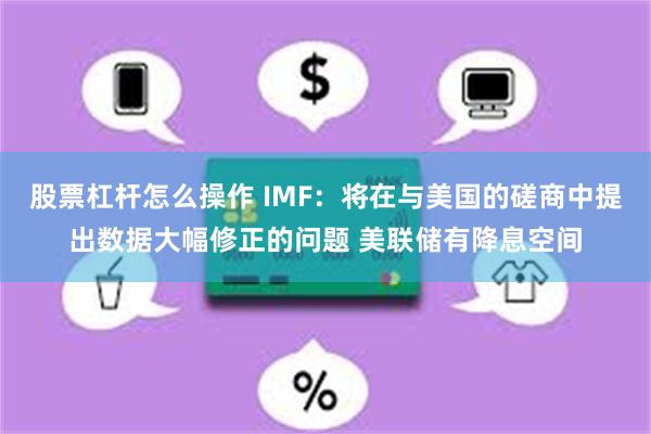 股票杠杆怎么操作 IMF：将在与美国的磋商中提出数据大幅修正的问题 美联储有降息空间
