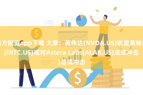 杨方配资app下载 大摩：英伟达(NVDA.US)联盟英特尔(INTC.US)或对Astera Labs(ALAB.US)造成冲击