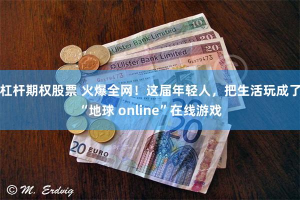 杠杆期权股票 火爆全网！这届年轻人，把生活玩成了“地球 online”在线游戏