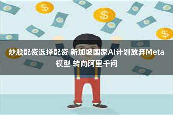 炒股配资选择配资 新加坡国家AI计划放弃Meta模型 转向阿里千问