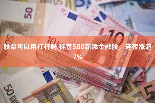 股票可以用杠杆吗 标普500新添金融股，连夜涨超7%