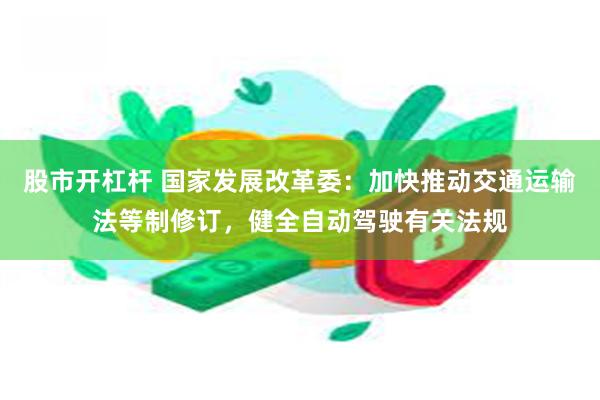 股市开杠杆 国家发展改革委：加快推动交通运输法等制修订，健全自动驾驶有关法规