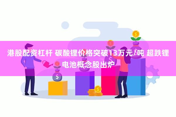 港股配资杠杆 碳酸锂价格突破13万元/吨 超跌锂电池概念股出炉