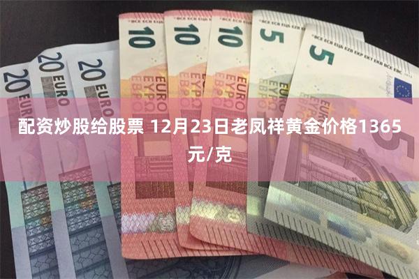 配资炒股给股票 12月23日老凤祥黄金价格1365元/克